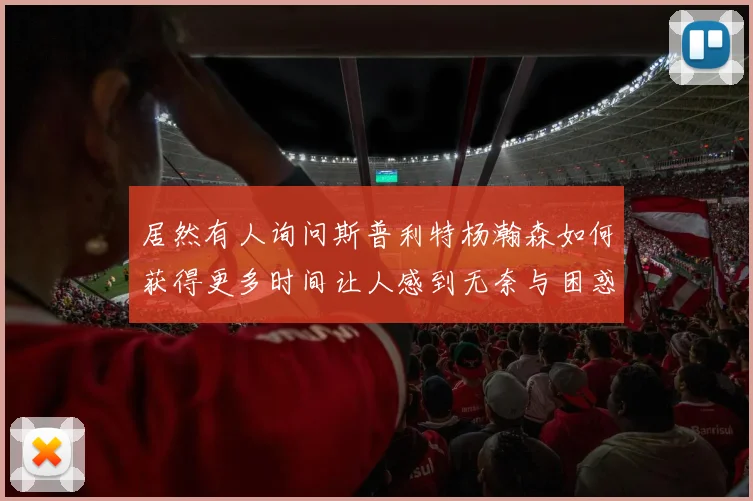 居然有人询问斯普利特杨瀚森如何获得更多时间让人感到无奈与困惑