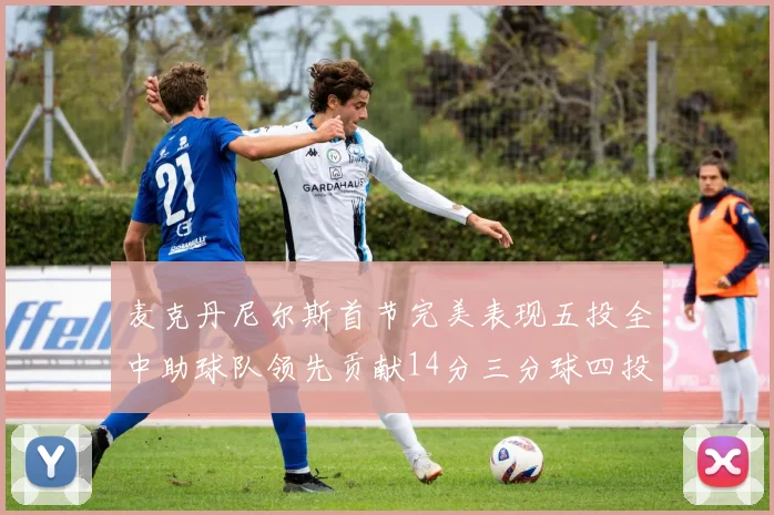 麦克丹尼尔斯首节完美表现五投全中助球队领先贡献14分三分球四投全中