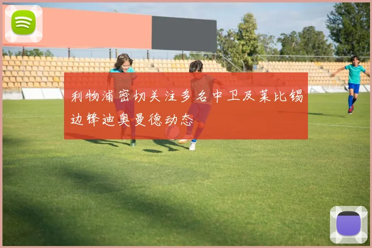 利物浦密切关注多名中卫及莱比锡边锋迪奥曼德动态