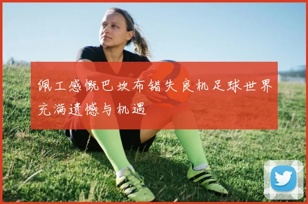佩工感慨巴坎布错失良机足球世界充满遗憾与机遇