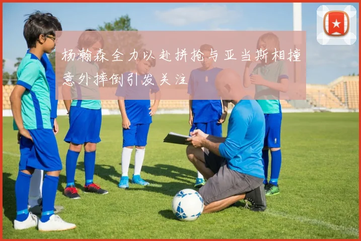 杨瀚森全力以赴拼抢与亚当斯相撞意外摔倒引发关注