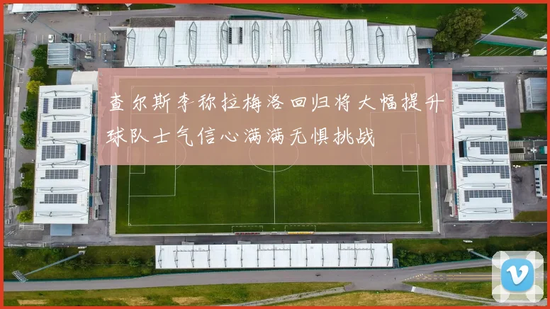 查尔斯李称拉梅洛回归将大幅提升球队士气信心满满无惧挑战