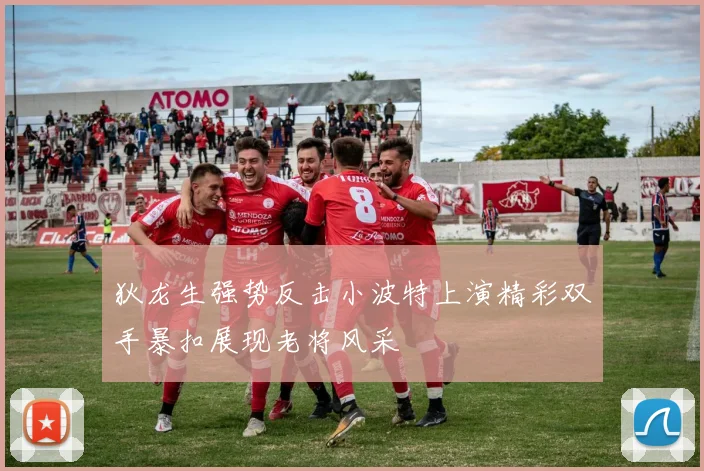 狄龙生强势反击小波特上演精彩双手暴扣展现老将风采